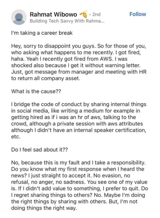 Rahmat Wibowo announced on LinkedIn that he had been fired from AWS, admitting that he had breached the code of conduct by sharing internal matters on social media, such as a Medium article on getting hired written 'as if I was an HR of AWS' and a talk with AWS attributes without an internal speaker certification, and writing 'this is my fault and I take a responsibility'. This is the post that started it all: he went on to spend the next three years blaming AWS and the people who talked about his dismissal.